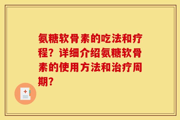 氨糖软骨素的吃法和疗程？详细介绍氨糖软骨素的使用方法和治疗周期？
