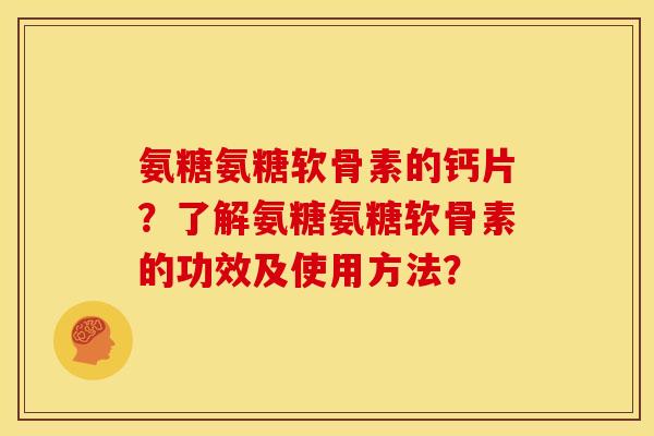 氨糖氨糖软骨素的钙片？了解氨糖氨糖软骨素的功效及使用方法？