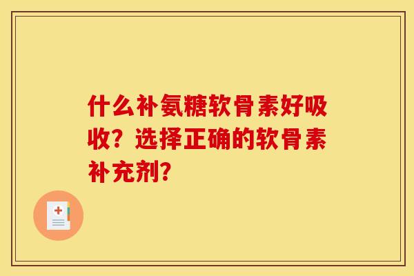 什么补氨糖软骨素好吸收？选择正确的软骨素补充剂？-第1张图片-关节骑士