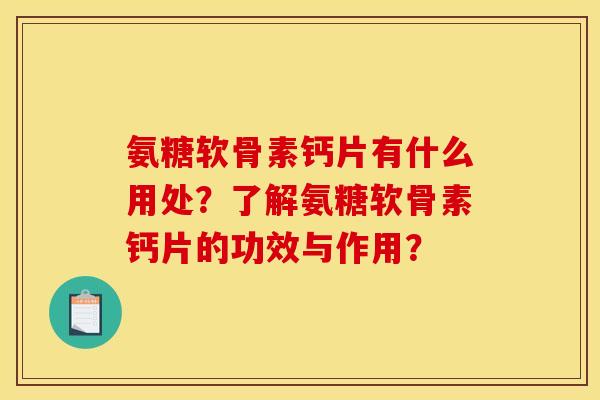 氨糖软骨素钙片有什么用处？了解氨糖软骨素钙片的功效与作用？