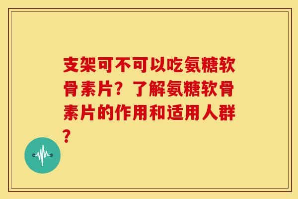 支架可不可以吃氨糖软骨素片？了解氨糖软骨素片的作用和适用人群？