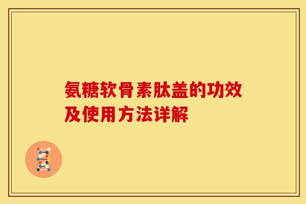 氨糖软骨素肽盖的功效及使用方法详解