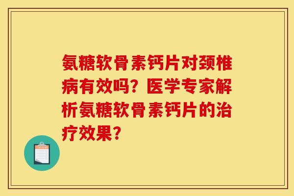 氨糖软骨素钙片对颈椎病有效吗？医学专家解析氨糖软骨素钙片的治疗效果？