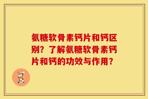 氨糖软骨素钙片和钙区别？了解氨糖软骨素钙片和钙的功效与作用？