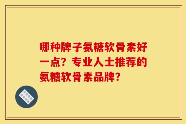 哪种牌子氨糖软骨素好一点？专业人士推荐的氨糖软骨素品牌？