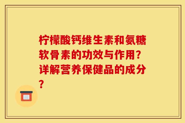 柠檬酸钙维生素和氨糖软骨素的功效与作用?详解营养保健品的成分?-第1张图片-关节骑士 柠檬酸钙维生素和氨糖软骨素的功效与作用?详解营养保健品的成分?-第1张图片-关节骑士