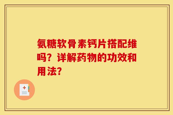 氨糖软骨素钙片搭配维吗？详解药物的功效和用法？