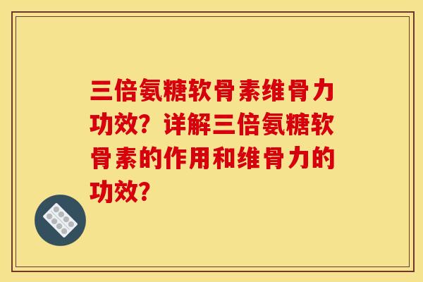 三倍氨糖软骨素维骨力功效？详解三倍氨糖软骨素的作用和维骨力的功效？-第1张图片-关节骑士
