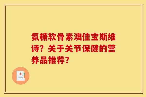 氨糖软骨素澳佳宝斯维诗？关于关节保健的营养品推荐？