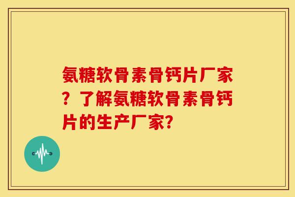 氨糖软骨素骨钙片厂家？了解氨糖软骨素骨钙片的生产厂家？