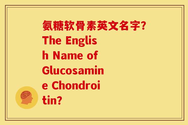 氨糖软骨素英文名字？The English Name of Glucosamine Chondroitin？