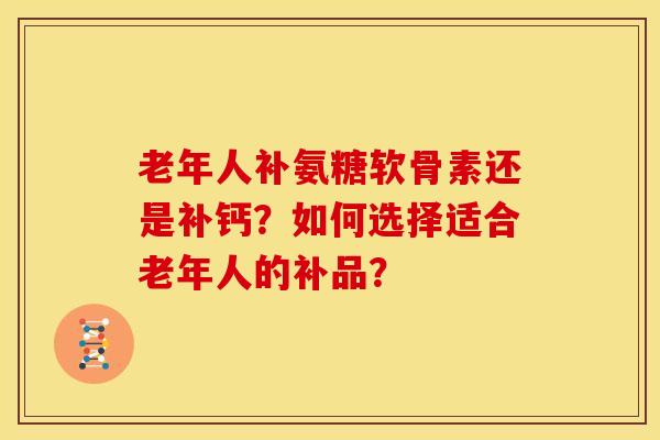老年人补氨糖软骨素还是补钙？如何选择适合老年人的补品？