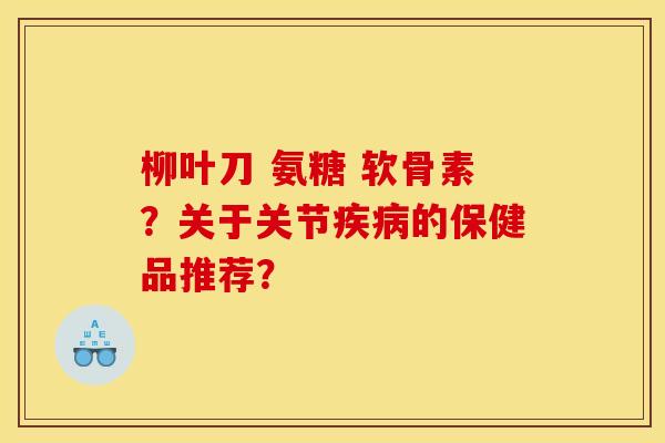 柳叶刀 氨糖 软骨素？关于关节疾病的保健品推荐？