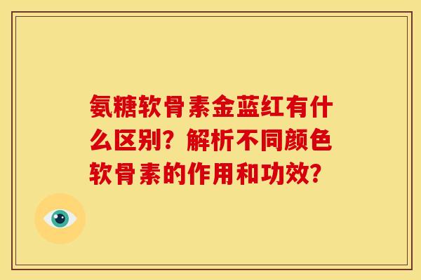 氨糖软骨素金蓝红有什么区别？解析不同颜色软骨素的作用和功效？