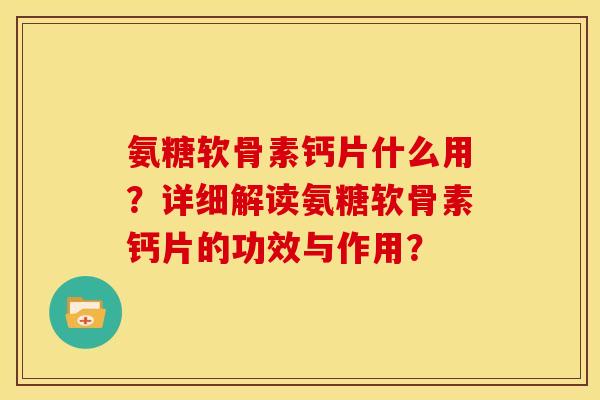 氨糖软骨素钙片什么用？详细解读氨糖软骨素钙片的功效与作用？