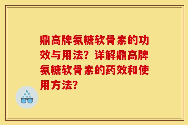 鼎高牌氨糖软骨素的功效与用法？详解鼎高牌氨糖软骨素的药效和使用方法？