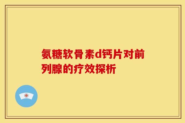 氨糖软骨素d钙片对前列腺的疗效探析