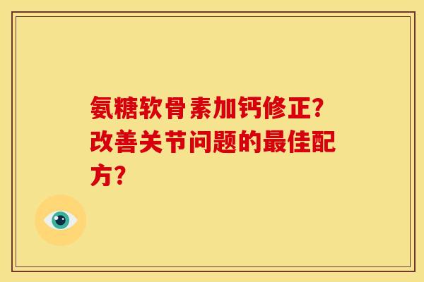 氨糖软骨素加钙修正？改善关节问题的最佳配方？