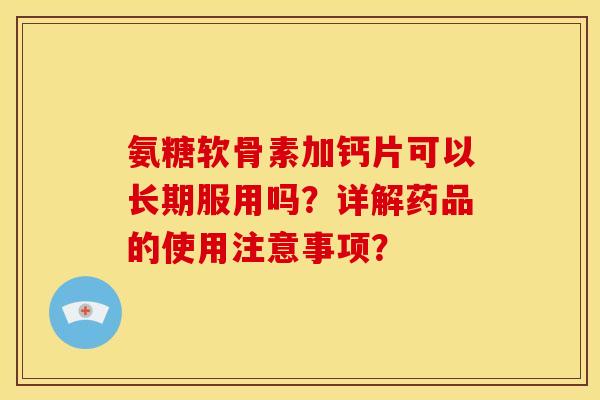 氨糖软骨素加钙片可以长期服用吗？详解药品的使用注意事项？