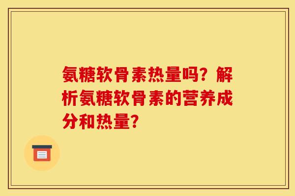 氨糖软骨素热量吗？解析氨糖软骨素的营养成分和热量？-第1张图片-关节骑士