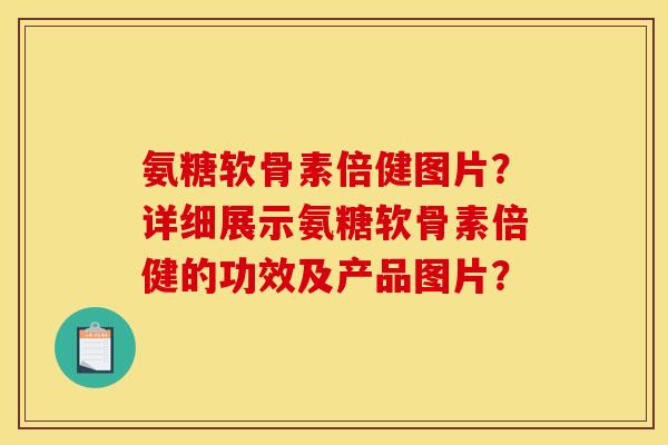 氨糖软骨素倍健图片？详细展示氨糖软骨素倍健的功效及产品图片？