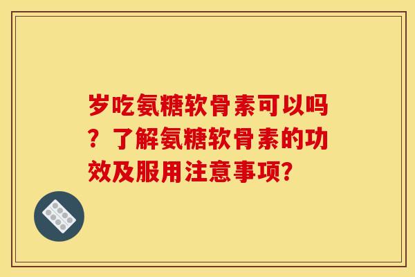 岁吃氨糖软骨素可以吗？了解氨糖软骨素的功效及服用注意事项？-第1张图片-关节骑士