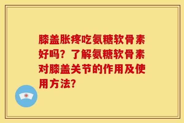 膝盖胀疼吃氨糖软骨素好吗？了解氨糖软骨素对膝盖关节的作用及使用方法？