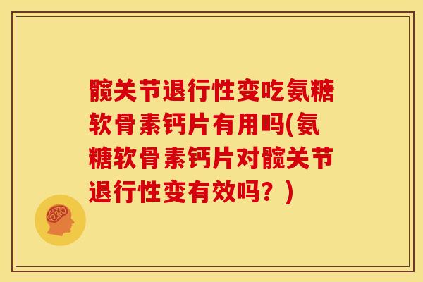 髋关节退行性变吃氨糖软骨素钙片有用吗(氨糖软骨素钙片对髋关节退行性变有效吗？)