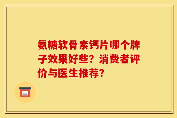 氨糖软骨素钙片哪个牌子效果好些？消费者评价与医生推荐？