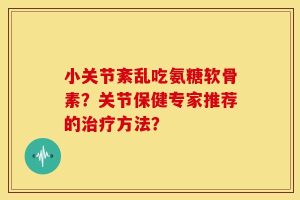 小关节紊乱吃氨糖软骨素？关节保健专家推荐的治疗方法？