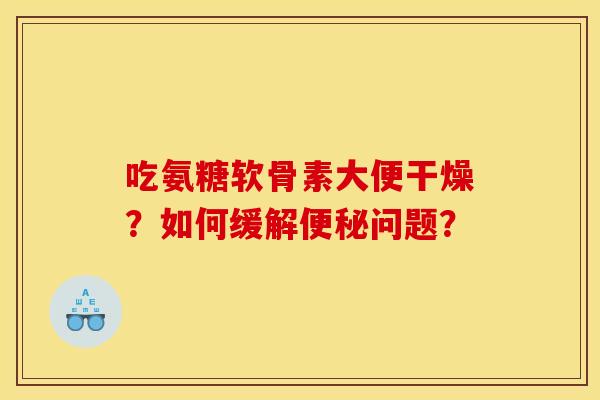 吃氨糖软骨素大便干燥？如何缓解便秘问题？