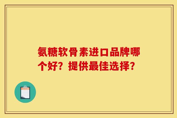 氨糖软骨素进口品牌哪个好？提供最佳选择？-第1张图片-关节骑士