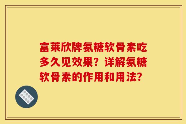 富莱欣牌氨糖软骨素吃多久见效果？详解氨糖软骨素的作用和用法？