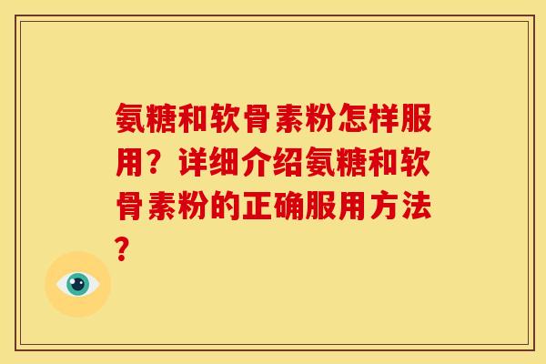 氨糖和软骨素粉怎样服用？详细介绍氨糖和软骨素粉的正确服用方法？