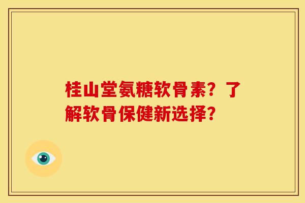 桂山堂氨糖软骨素？了解软骨保健新选择？