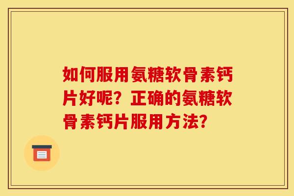 如何服用氨糖软骨素钙片好呢？正确的氨糖软骨素钙片服用方法？