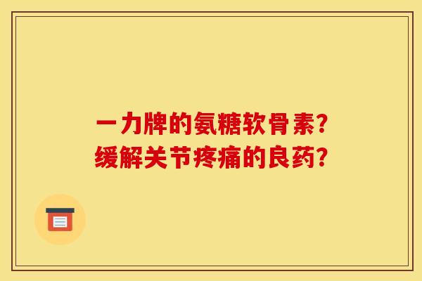 一力牌的氨糖软骨素？缓解关节疼痛的良药？