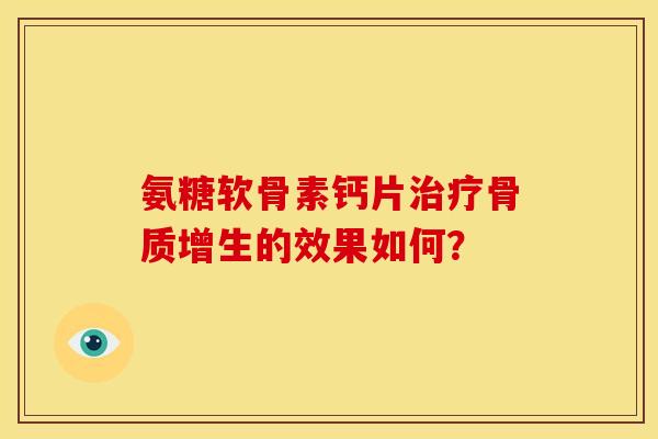 氨糖软骨素钙片治疗骨质增生的效果如何？