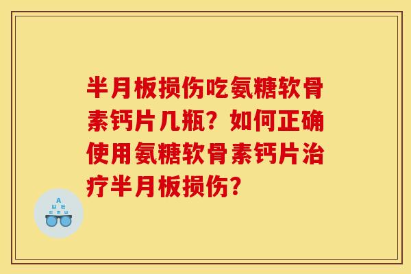 半月板损伤吃氨糖软骨素钙片几瓶？如何正确使用氨糖软骨素钙片治疗半月板损伤？