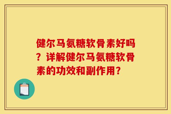 健尔马氨糖软骨素好吗？详解健尔马氨糖软骨素的功效和副作用？