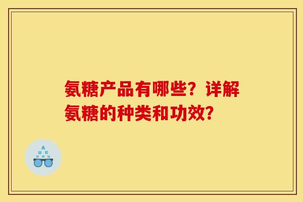 氨糖产品有哪些？详解氨糖的种类和功效？