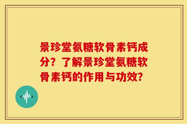 景珍堂氨糖软骨素钙成分？了解景珍堂氨糖软骨素钙的作用与功效？