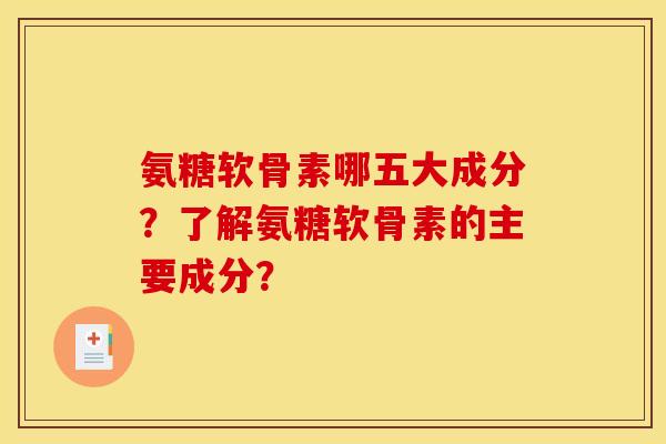 氨糖软骨素哪五大成分？了解氨糖软骨素的主要成分？