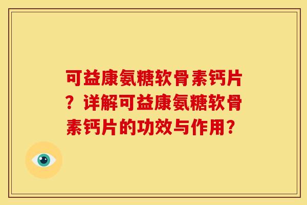 可益康氨糖软骨素钙片？详解可益康氨糖软骨素钙片的功效与作用？-第1张图片-关节骑士