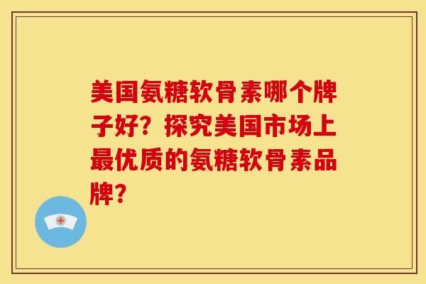 美国氨糖软骨素哪个牌子好？探究美国市场上最优质的氨糖软骨素品牌？