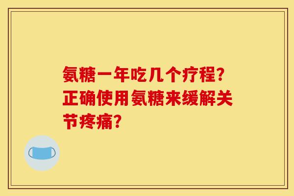 氨糖一年吃几个疗程？正确使用氨糖来缓解关节疼痛？