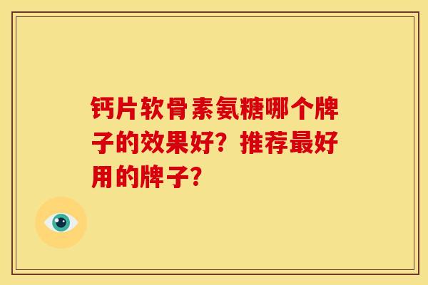 钙片软骨素氨糖哪个牌子的效果好？推荐最好用的牌子？