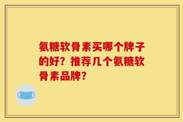 氨糖软骨素买哪个牌子的好？推荐几个氨糖软骨素品牌？