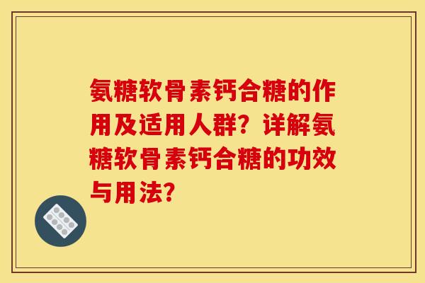 氨糖软骨素钙合糖的作用及适用人群？详解氨糖软骨素钙合糖的功效与用法？