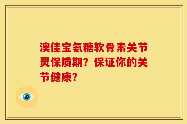 澳佳宝氨糖软骨素关节灵保质期？保证你的关节健康？